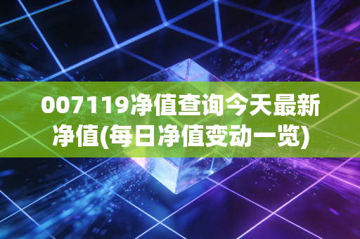 007119净值查询今天最新净值(每日净值变动一览)