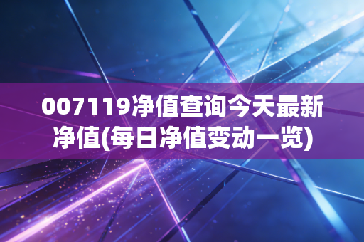 007119净值查询今天最新净值(每日净值变动一览)