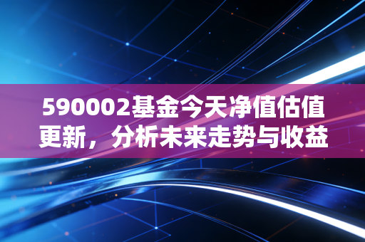 590002基金今天净值估值更新,分析未来走势与收益