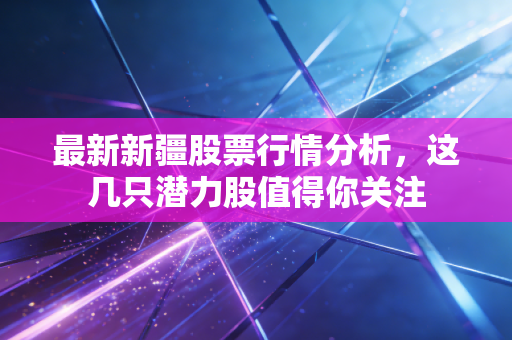 最新新疆股票行情分析，这几只潜力股值得你关注