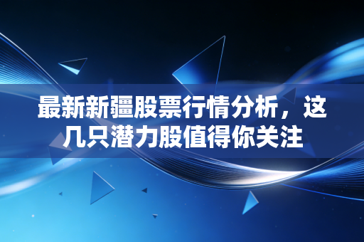 最新新疆股票行情分析，这几只潜力股值得你关注