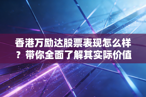 香港万励达股票表现怎么样?带你全面了解其实际价值