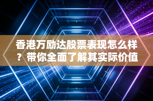 香港万励达股票表现怎么样?带你全面了解其实际价值
