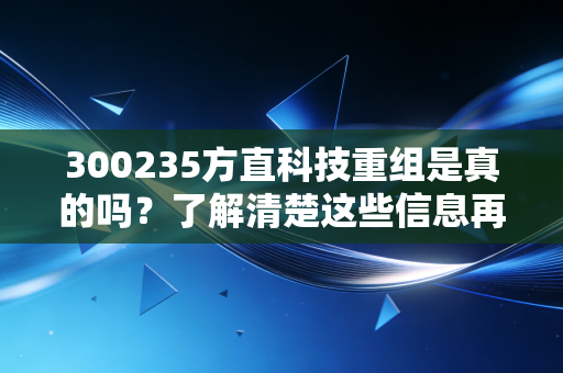 300235方直科技重组是真的吗？了解清楚这些信息再做决定！