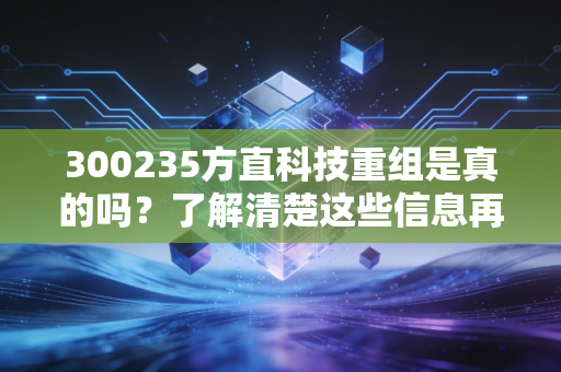 300235方直科技重组是真的吗？了解清楚这些信息再做决定！