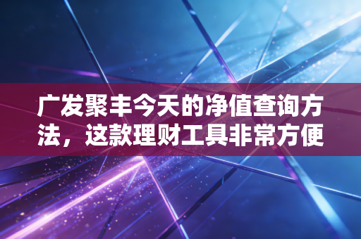 广发聚丰今天的净值查询方法，这款理财工具非常方便！