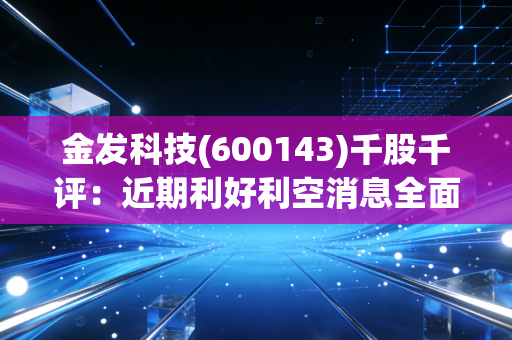 金发科技(600143)千股千评：近期利好利空消息全面汇总！