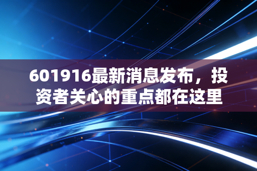 601916最新消息发布，投资者关心的重点都在这里