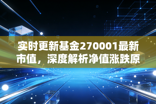 实时更新基金270001最新市值，深度解析净值涨跌原因！