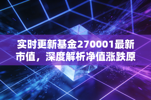 实时更新基金270001最新市值，深度解析净值涨跌原因！