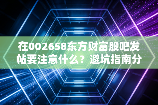 在002658东方财富股吧发帖要注意什么？避坑指南分享！