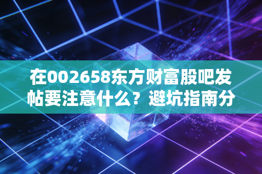 在002658东方财富股吧发帖要注意什么？避坑指南分享！