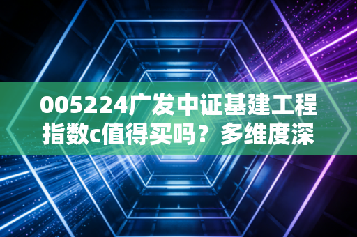 005224广发中证基建工程指数c值得买吗？多维度深度评测