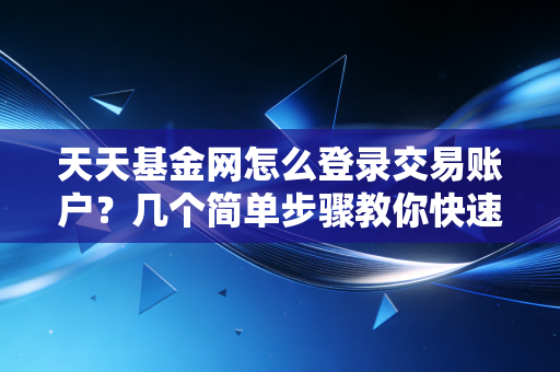 天天基金网怎么登录交易账户?几个简单步骤教你快速登录!