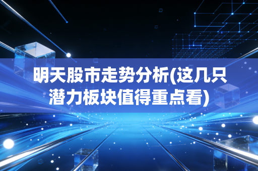 明天股市走势分析(这几只潜力板块值得重点看)