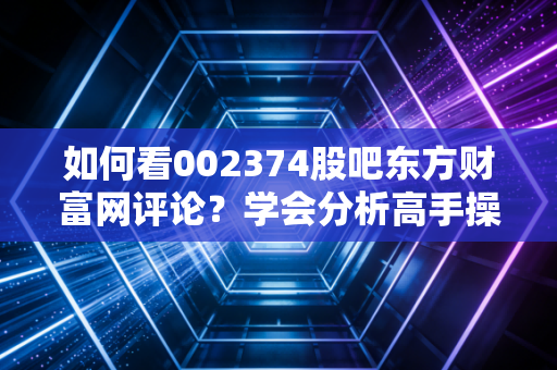 如何看002374股吧东方财富网评论?学会分析高手操作建议!