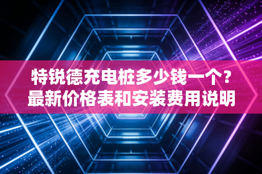 特锐德充电桩多少钱一个?最新价格表和安装费用说明