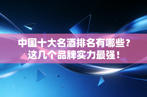 中国十大名酒排名有哪些？这几个品牌实力最强！