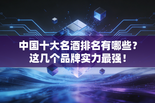 中国十大名酒排名有哪些?这几个品牌实力最强!