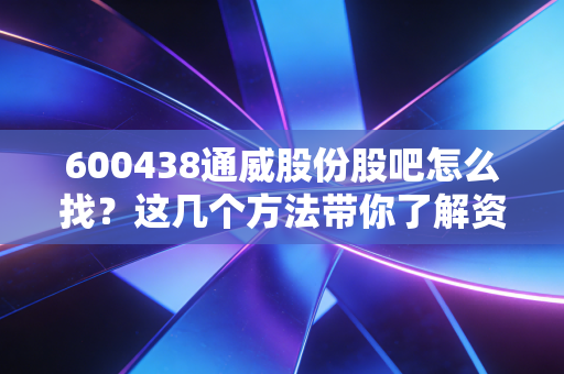 600438通威股份股吧怎么找？这几个方法带你了解资讯