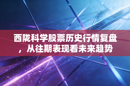 西陇科学股票历史行情复盘,从往期表现看未来趋势