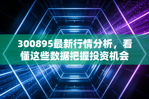 300895最新行情分析,看懂这些数据把握投资机会