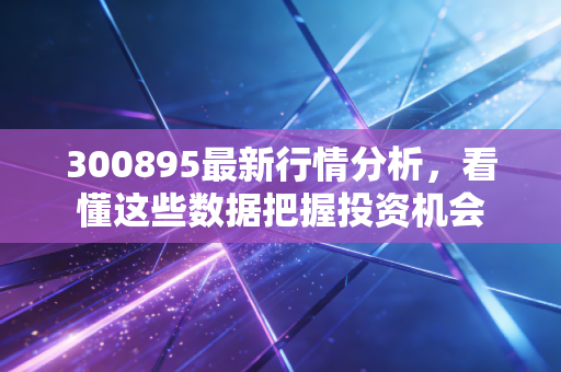300895最新行情分析，看懂这些数据把握投资机会
