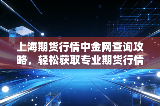 上海期货行情中金网查询攻略，轻松获取专业期货行情分析