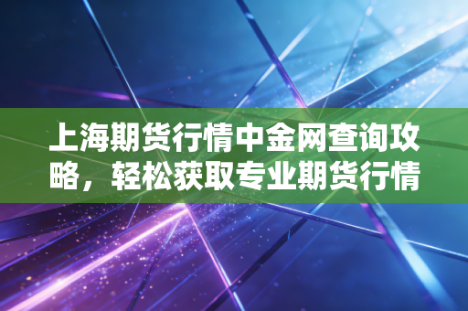 上海期货行情中金网查询攻略，轻松获取专业期货行情分析