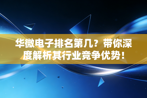 华微电子排名第几？带你深度解析其行业竞争优势！