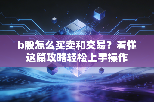 b股怎么买卖和交易？看懂这篇攻略轻松上手操作