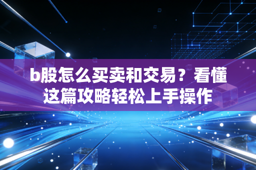 b股怎么买卖和交易？看懂这篇攻略轻松上手操作