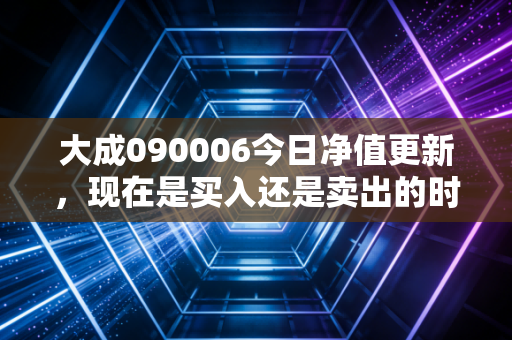 大成090006今日净值更新，现在是买入还是卖出的时机？