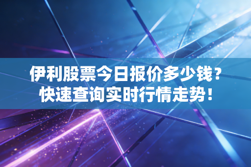 伊利股票今日报价多少钱?快速查询实时行情走势!