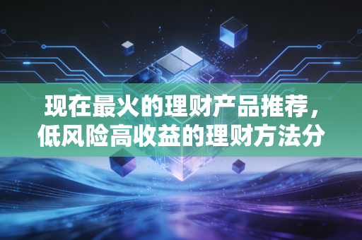 现在最火的理财产品推荐,低风险高收益的理财方法分享!
