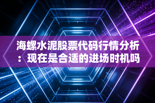 海螺水泥股票代码行情分析:现在是合适的进场时机吗?