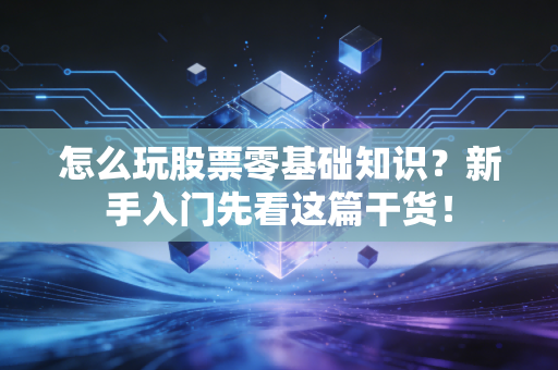 怎么玩股票零基础知识？新手入门先看这篇干货！