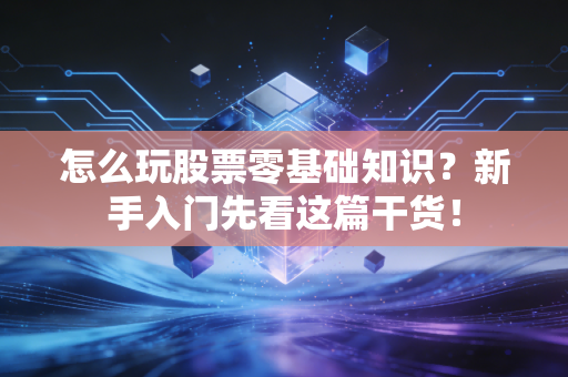 怎么玩股票零基础知识？新手入门先看这篇干货！