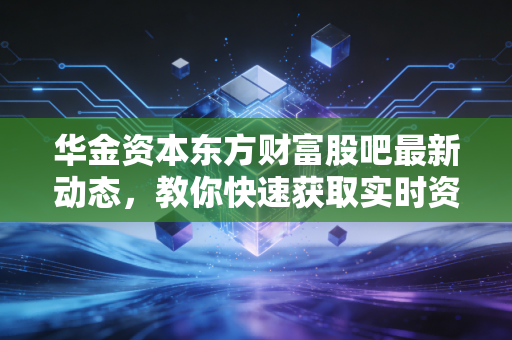 华金资本东方财富股吧最新动态,教你快速获取实时资讯!
