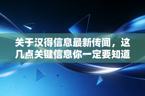 关于汉得信息最新传闻，这几点关键信息你一定要知道！