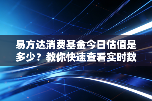 易方达消费基金今日估值是多少?教你快速查看实时数据!