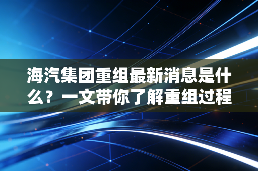 海汽集团重组最新消息是什么？一文带你了解重组过程！