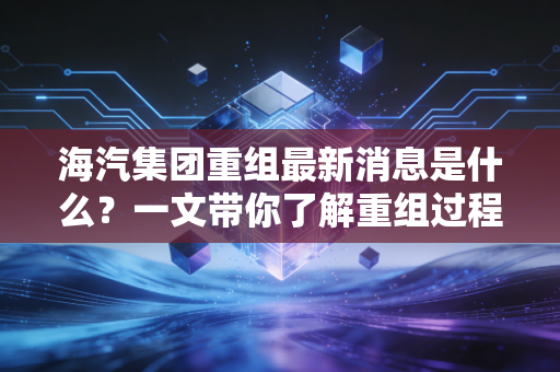 海汽集团重组最新消息是什么？一文带你了解重组过程！