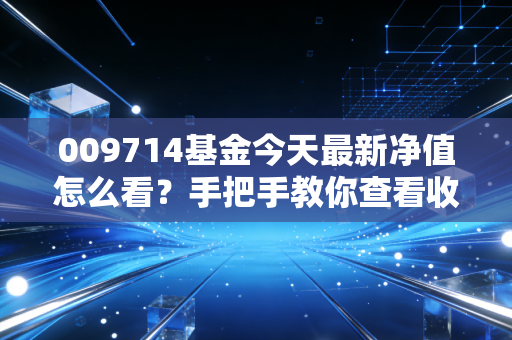009714基金今天最新净值怎么看？手把手教你查看收益