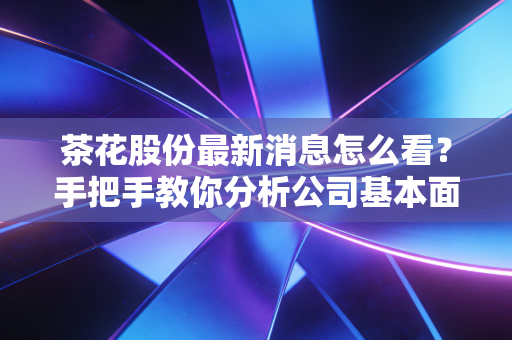 茶花股份最新消息怎么看?手把手教你分析公司基本面!