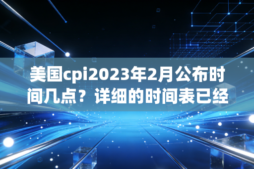美国cpi2023年2月公布时间几点?详细的时间表已经更新了