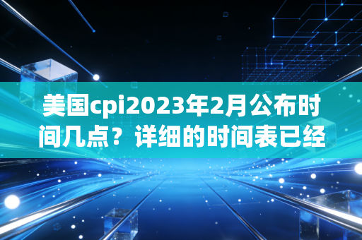 美国cpi2023年2月公布时间几点?详细的时间表已经更新了