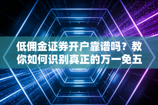 低佣金证券开户靠谱吗？教你如何识别真正的万一免五！