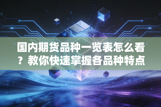 国内期货品种一览表怎么看？教你快速掌握各品种特点。