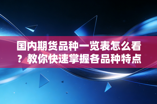 国内期货品种一览表怎么看？教你快速掌握各品种特点。